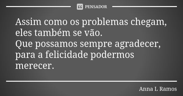 Assim como os problemas chegam, eles também se vão. Que possamos sempre agradecer, para a felicidade podermos merecer.... Frase de Anna L Ramos.