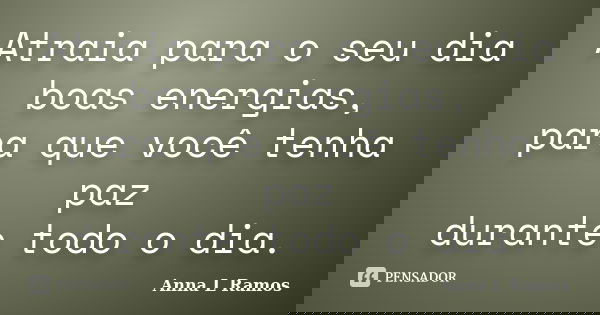 Atraia para o seu dia boas energias, para que você tenha paz durante todo o dia.... Frase de Anna L Ramos.