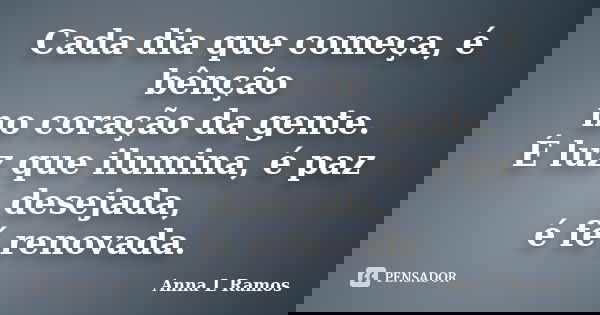 Cada dia que começa, é bênção no coração da gente. É luz que ilumina, é paz desejada, é fé renovada.... Frase de Anna L Ramos.