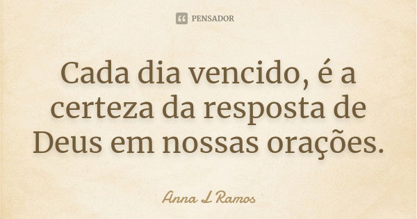 Cada dia vencido, é a certeza da resposta de Deus em nossas orações.... Frase de Anna L Ramos.