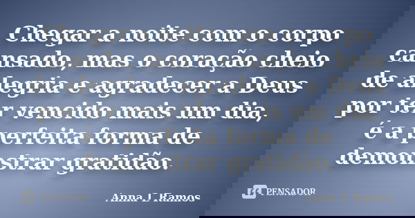 Chegar a noite com o corpo cansado, mas o coração cheio de alegria e agradecer a Deus por ter vencido mais um dia, é a perfeita forma de demonstrar gratidão.... Frase de Anna L Ramos.