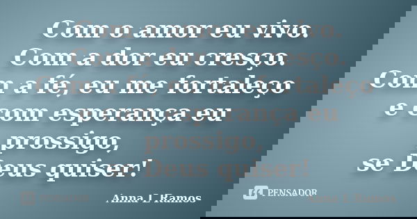 Com o amor eu vivo. Com a dor eu cresço. Com a fé, eu me fortaleço e com esperança eu prossigo, se Deus quiser!... Frase de Anna L Ramos.