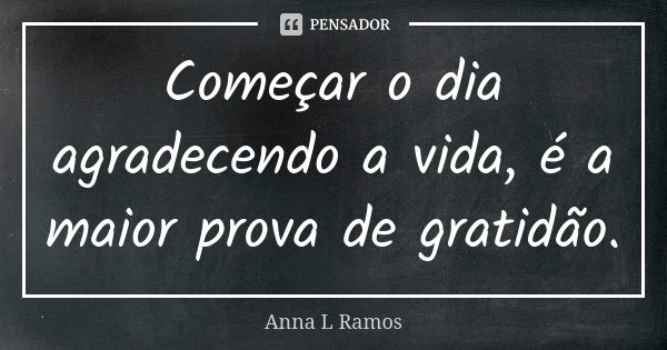 Começar o dia agradecendo a vida, é a maior prova de gratidão.... Frase de Anna L Ramos.