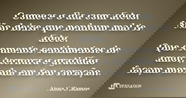 Comece o dia com afeto. Não deixe que nenhum mal te afete. Que somente sentimentos de amor, ternura e gratidão façam morada em teu coração.... Frase de Anna L Ramos.