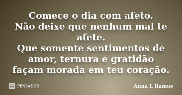 Comece o dia com afeto. Não deixe que nenhum mal te afete. Que somente sentimentos de amor, ternura e gratidão façam morada em teu coração.... Frase de Anna L Ramos.