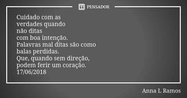 Cuidado com as verdades quando não ditas com boa intenção. Palavras mal ditas são como balas perdidas. Que, quando sem direção, podem ferir um coração. 17/06/20... Frase de Anna L Ramos.