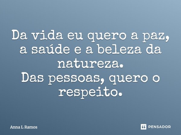 Da vida eu quero a paz, a saúde e a beleza da natureza. Das pessoas, quero o respeito.... Frase de Anna L Ramos.