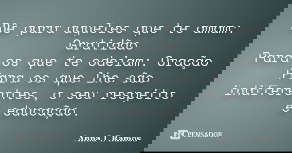 Dê para aqueles que te amam: Gratidão Para os que te odeiam: Oração Para os que lhe são indiferentes, o seu respeito e educação.... Frase de Anna L Ramos.