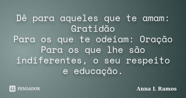 Dê para aqueles que te amam: Gratidão Para os que te odeiam: Oração Para os que lhe são indiferentes, o seu respeito e educação.... Frase de Anna L Ramos.