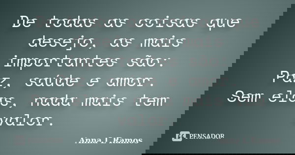 De todas as coisas que desejo, as mais importantes são: Paz, saúde e amor. Sem elas, nada mais tem valor.... Frase de Anna L Ramos.
