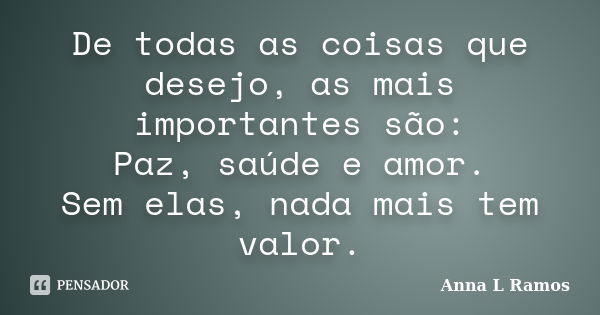 De todas as coisas que desejo, as mais importantes são: Paz, saúde e amor. Sem elas, nada mais tem valor.... Frase de Anna L Ramos.