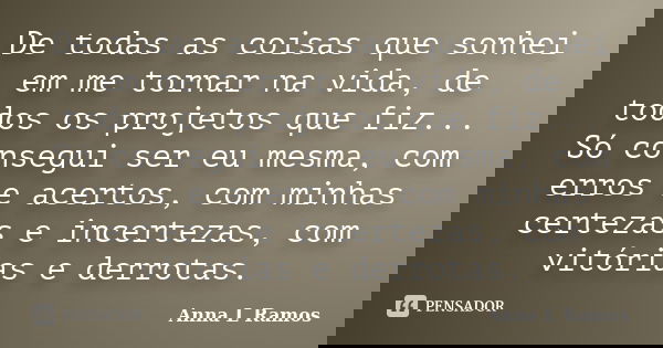 De todas as coisas que sonhei em me tornar na vida, de todos os projetos que fiz... Só consegui ser eu mesma, com erros e acertos, com minhas certezas e incerte... Frase de Anna L Ramos.