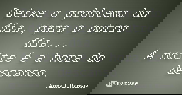 Deixe o problema do dia, para o outro dia... A noite é a hora do descanso.... Frase de Anna L Ramos.