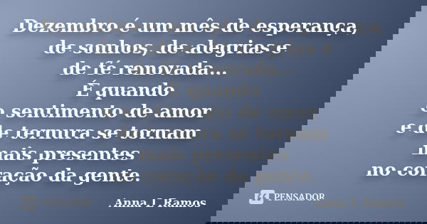 Dezembro é um mês de esperança, de sonhos, de alegrias e de fé renovada... É quando o sentimento de amor e de ternura se tornam mais presentes no coração da gen... Frase de Anna L Ramos.