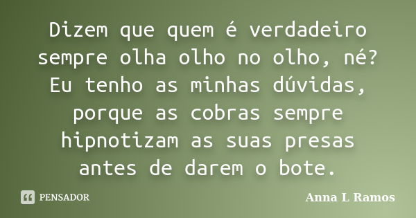 Dizem que quem é verdadeiro sempre olha olho no olho, né? Eu tenho as minhas dúvidas, porque as cobras sempre hipnotizam as suas presas antes de darem o bote.... Frase de Anna L Ramos.