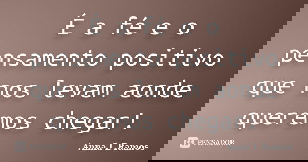 É a fé e o pensamento positivo que nos levam aonde queremos chegar!... Frase de Anna L Ramos.