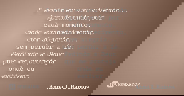 E assim eu vou vivendo... Agradecendo por cada momento, cada acontecimento, com alegria... sem perder a fé. Pedindo a Deus que me proteja onde eu estiver.... Frase de Anna L Ramos.