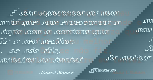 É com esperança no meu amanhã que vou encerrando o meu hoje com a certeza que fiz o meu melhor. Ou, se não fiz, Da melhor maneira eu tentei... Frase de Anna L Ramos.