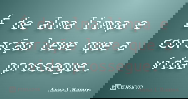 É de alma limpa e coração leve que a vida prossegue.... Frase de Anna L Ramos.