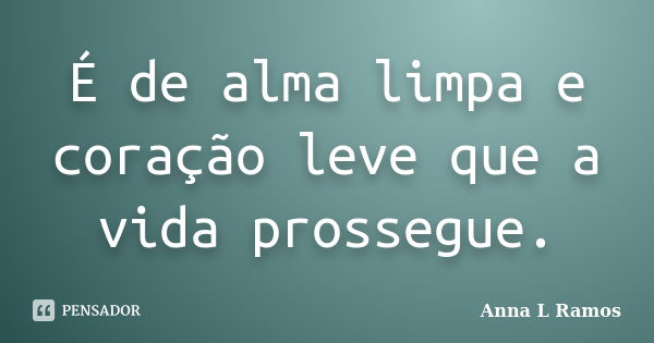 É de alma limpa e coração leve que a vida prossegue.... Frase de Anna L Ramos.