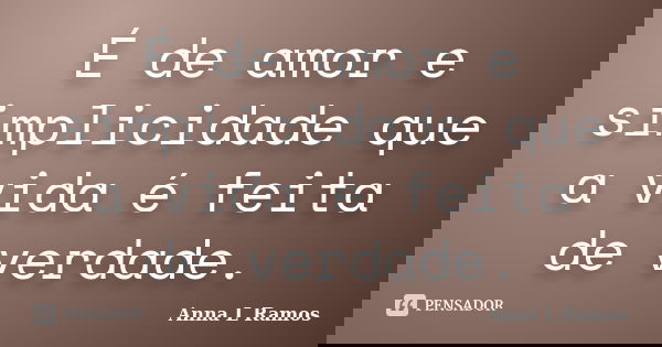 É de amor e simplicidade que a vida é feita de verdade.... Frase de Anna L Ramos.