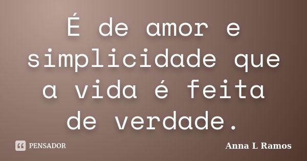 É de amor e simplicidade que a vida é feita de verdade.... Frase de Anna L Ramos.