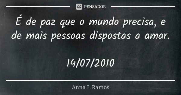 É de paz que o mundo precisa, e de mais pessoas dispostas a amar. 14/07/2010... Frase de Anna L Ramos.
