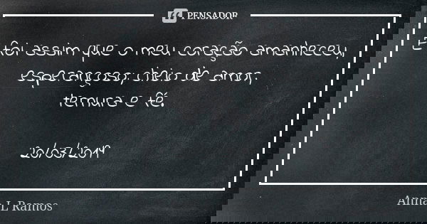 E foi assim que o meu coração amanheceu, esperançoso; cheio de amor, ternura e fé. 20/03/2019... Frase de Anna L Ramos.
