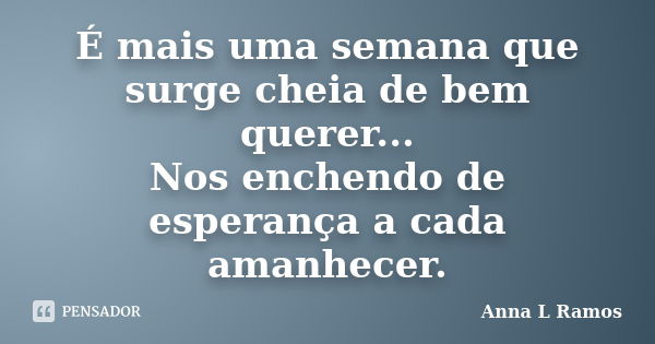 É mais uma semana que surge cheia de bem querer... Nos enchendo de esperança a cada amanhecer.... Frase de Anna L Ramos.