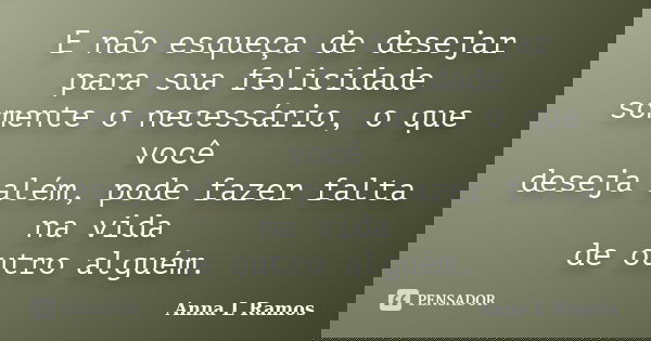 E não esqueça de desejar para sua felicidade somente o necessário, o que você deseja além, pode fazer falta na vida de outro alguém.... Frase de Anna L Ramos.