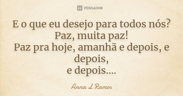 E o que eu desejo para todos nós? Paz, muita paz! Paz pra hoje, amanhã e depois, e depois, e depois....... Frase de Anna L Ramos.