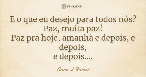 E o que eu desejo para todos nós? Paz, muita paz! Paz pra hoje, amanhã e depois, e depois, e depois....... Frase de Anna L Ramos.