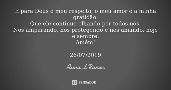 E para Deus o meu respeito, o meu amor e a minha gratidão. Que ele continue olhando por todos nós. Nos amparando, nos protegendo e nos amando, hoje e sempre. Am... Frase de Anna L Ramos.