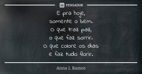 E pra hoje, somente o bem. O que traz paz, o que faz sorrir. O que colore os dias e faz tudo florir.... Frase de Anna L Ramos.