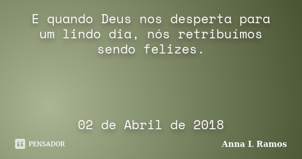 E quando Deus nos desperta para um lindo dia, nós retribuímos sendo felizes. 02 de Abril de 2018... Frase de Anna L Ramos.