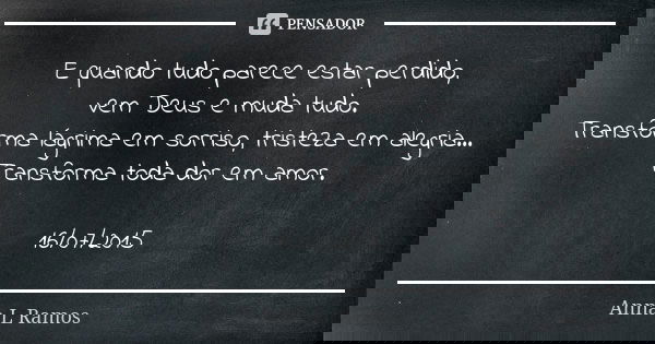 E quando tudo parece estar perdido, vem Deus e muda tudo. Transforma lágrima em sorriso, tristeza em alegria... Transforma toda dor em amor. 16/07/2015... Frase de Anna L Ramos.