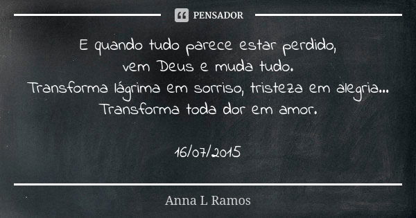 E quando tudo parece estar perdido, vem Deus e muda tudo. Transforma lágrima em sorriso, tristeza em alegria... Transforma toda dor em amor. 16/07/2015... Frase de Anna L Ramos.