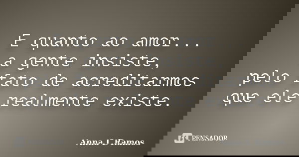 E quanto ao amor... a gente insiste, pelo fato de acreditarmos que ele realmente existe.... Frase de Anna L Ramos.