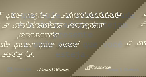 E que hoje a simplicidade e a delicadeza estejam presente a onde quer que você esteja.... Frase de Anna L Ramos.