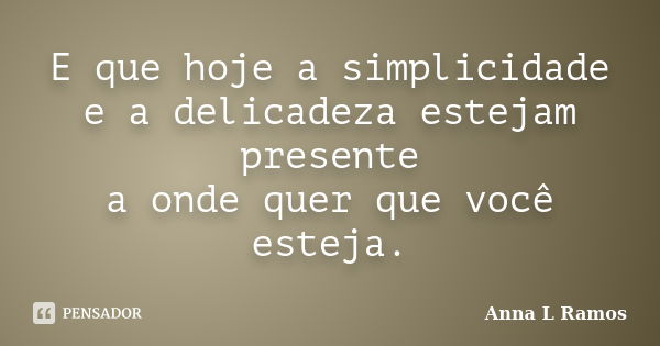 E que hoje a simplicidade e a delicadeza estejam presente a onde quer que você esteja.... Frase de Anna L Ramos.