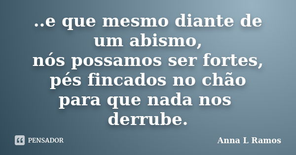 ..e que mesmo diante de um abismo, nós possamos ser fortes, pés fincados no chão para que nada nos derrube.... Frase de Anna L Ramos.