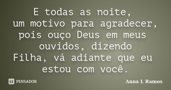 E todas as noite, um motivo para agradecer, pois ouço Deus em meus ouvidos, dizendo Filha, vá adiante que eu estou com você.... Frase de Anna L Ramos.