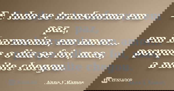 E tudo se transforma em paz, em harmonia, em amor... porque o dia se foi, mas, a noite chegou.... Frase de Anna L Ramos.