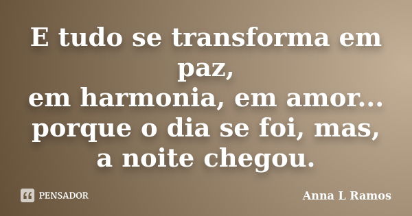 E tudo se transforma em paz, em harmonia, em amor... porque o dia se foi, mas, a noite chegou.... Frase de Anna L Ramos.