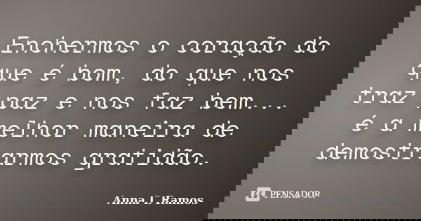 Enchermos o coração do que é bom, do que nos traz paz e nos faz bem... é a melhor maneira de demostrarmos gratidão.... Frase de Anna L Ramos.