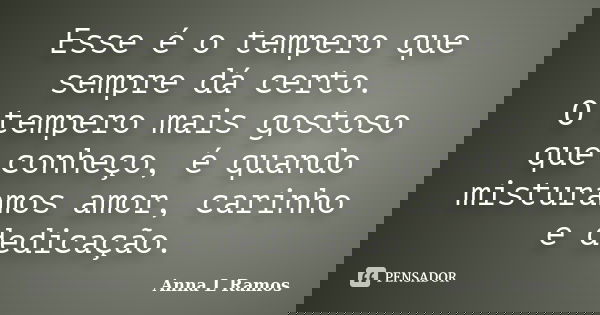 Esse é o tempero que sempre dá certo. O tempero mais gostoso que conheço, é quando misturamos amor, carinho e dedicação.... Frase de Anna L Ramos.