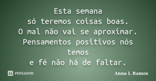 Esta semana só teremos coisas boas. O mal não vai se aproximar. Pensamentos positivos nós temos e fé não há de faltar.... Frase de Anna L Ramos.