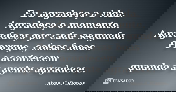 Eu agradeço a vida. Agradeço o momento. Agradeço por cada segundo. Porque, coisas boas acontecem quando a gente agradece.... Frase de Anna L Ramos.