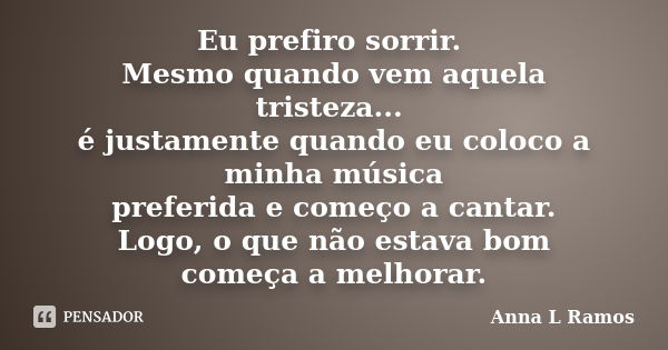 Eu prefiro sorrir. Mesmo quando vem aquela tristeza... é justamente quando eu coloco a minha música preferida e começo a cantar. Logo, o que não estava bom come... Frase de Anna L Ramos.