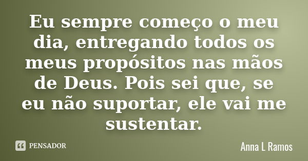 Eu sempre começo o meu dia, entregando todos os meus propósitos nas mãos de Deus. Pois sei que, se eu não suportar, ele vai me sustentar.... Frase de Anna L Ramos.